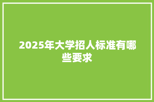 2025年大学招人标准有哪些要求 应用文范文
