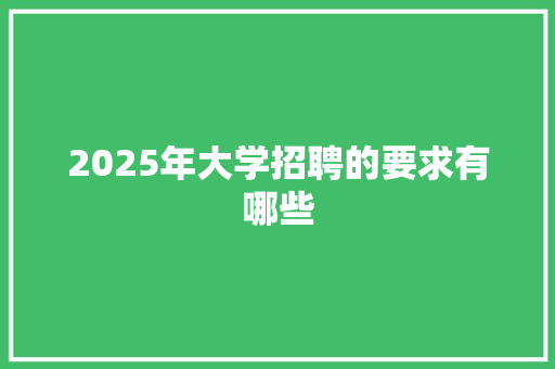 2025年大学招聘的要求有哪些 求职信范文