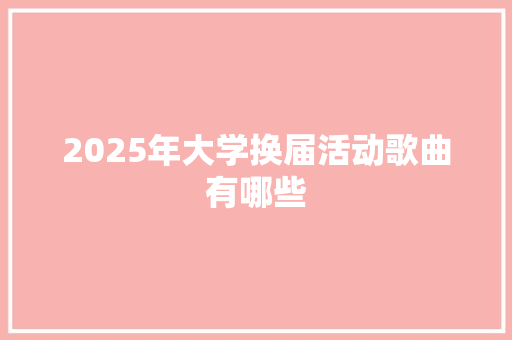 2025年大学换届活动歌曲有哪些 简历范文