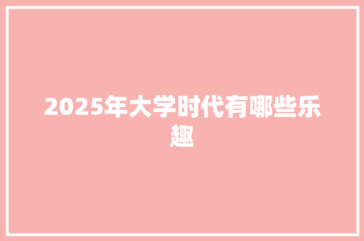2025年大学时代有哪些乐趣 说明文范文