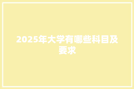 2025年大学有哪些科目及要求 应用文范文