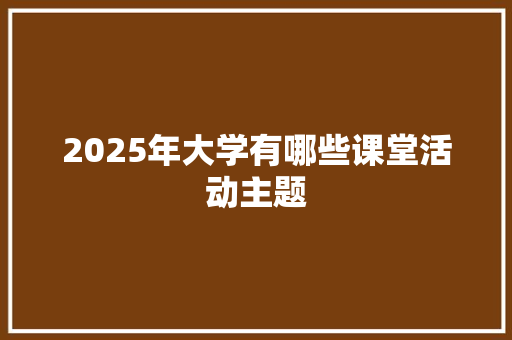 2025年大学有哪些课堂活动主题 散文范文