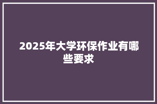 2025年大学环保作业有哪些要求