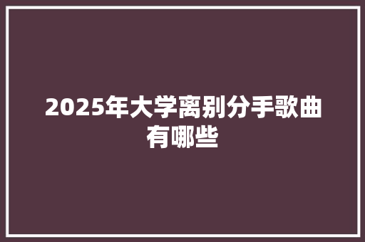 2025年大学离别分手歌曲有哪些