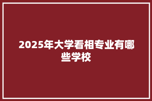 2025年大学看相专业有哪些学校 诗歌范文