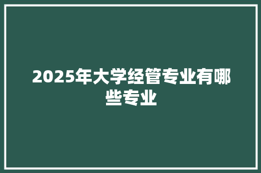 2025年大学经管专业有哪些专业