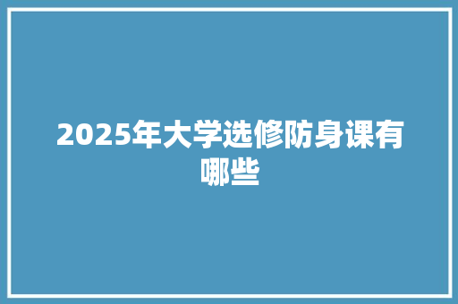 2025年大学选修防身课有哪些