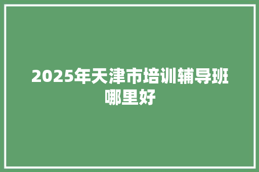 2025年天津市培训辅导班哪里好