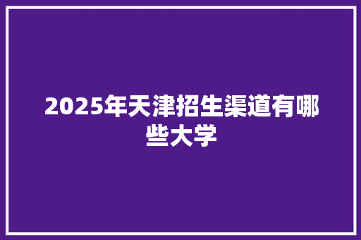 2025年天津招生渠道有哪些大学