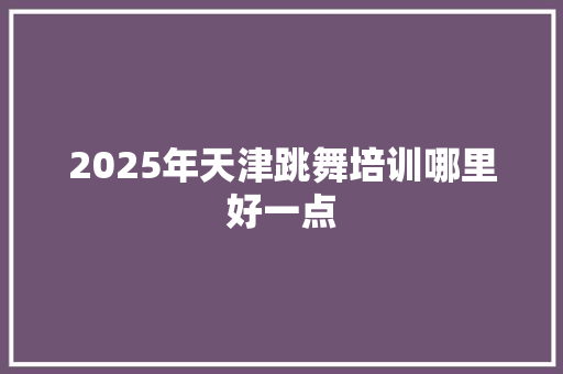 2025年天津跳舞培训哪里好一点