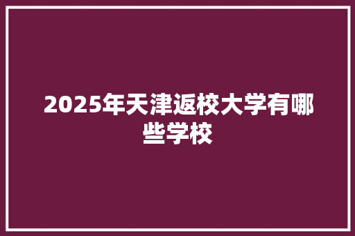 2025年天津返校大学有哪些学校