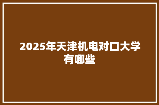 2025年天津机电对口大学有哪些