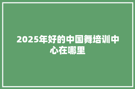 2025年好的中国舞培训中心在哪里 散文范文