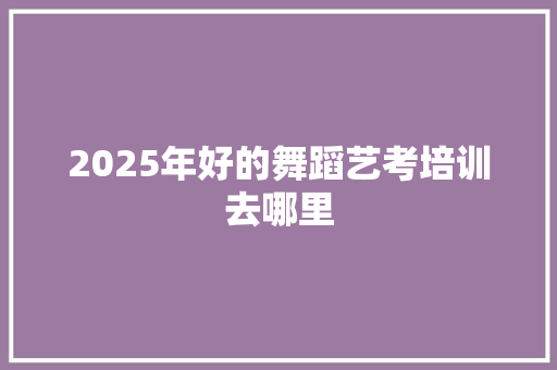 2025年好的舞蹈艺考培训去哪里