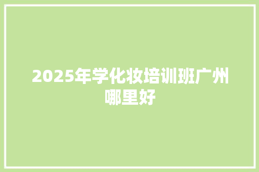 2025年学化妆培训班广州哪里好