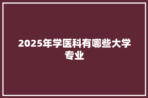 2025年学医科有哪些大学专业
