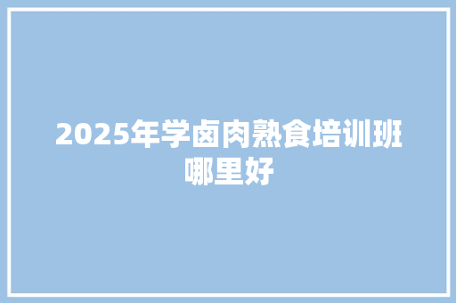 2025年学卤肉熟食培训班哪里好