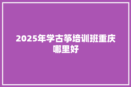 2025年学古筝培训班重庆哪里好