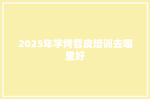 2025年学烤苕皮培训去哪里好