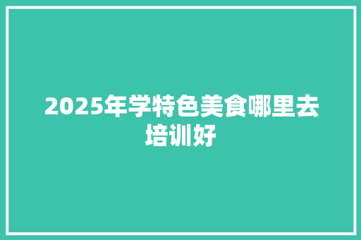 2025年学特色美食哪里去培训好