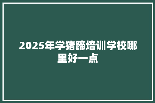 2025年学猪蹄培训学校哪里好一点