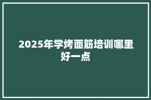 2025年学烤面筋培训哪里好一点