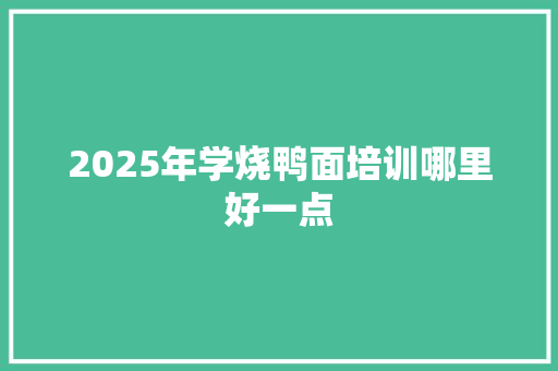 2025年学烧鸭面培训哪里好一点