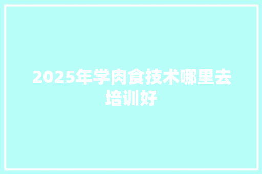 2025年学肉食技术哪里去培训好