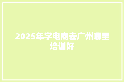 2025年学电商去广州哪里培训好