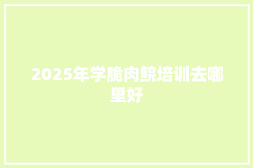 2025年学脆肉鲩培训去哪里好