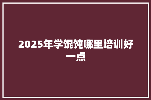 2025年学馄饨哪里培训好一点