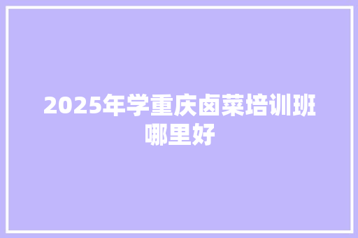 2025年学重庆卤菜培训班哪里好