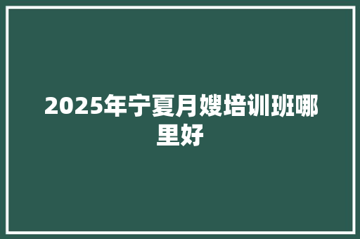 2025年宁夏月嫂培训班哪里好