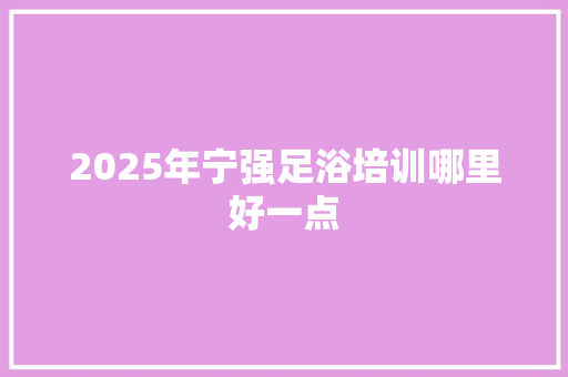 2025年宁强足浴培训哪里好一点