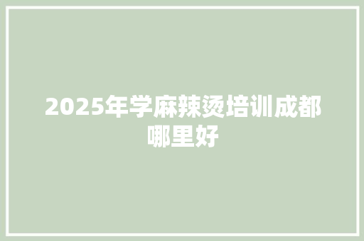 2025年学麻辣烫培训成都哪里好