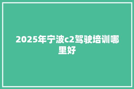 2025年宁波c2驾驶培训哪里好