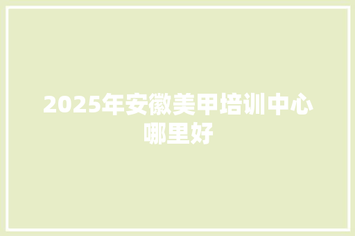 2025年安徽美甲培训中心哪里好