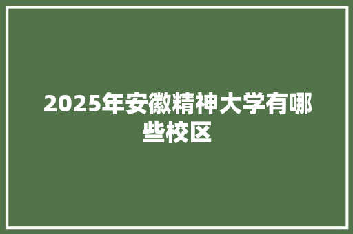 2025年安徽精神大学有哪些校区