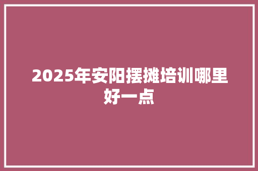 2025年安阳摆摊培训哪里好一点