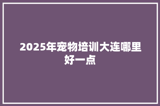 2025年宠物培训大连哪里好一点