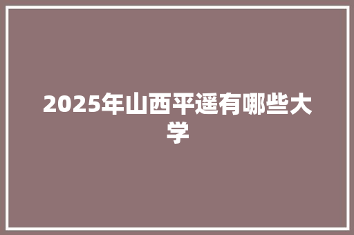 2025年山西平遥有哪些大学