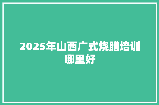 2025年山西广式烧腊培训哪里好