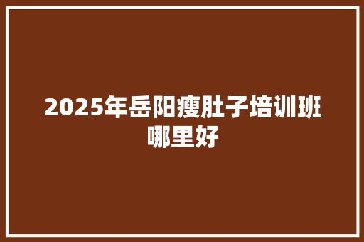 2025年岳阳瘦肚子培训班哪里好