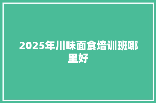 2025年川味面食培训班哪里好