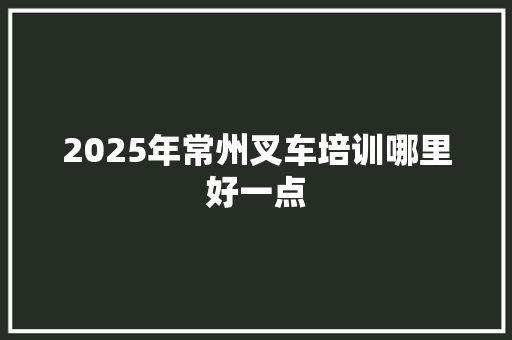 2025年常州叉车培训哪里好一点 商业计划书范文