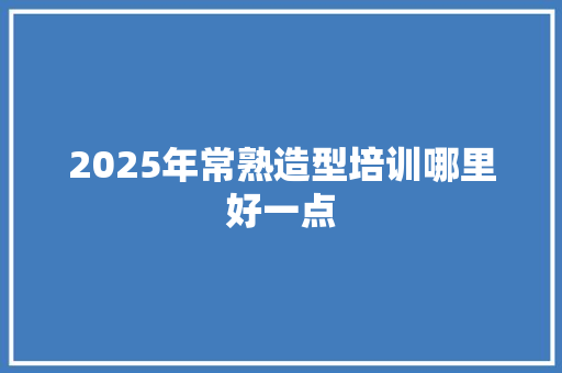 2025年常熟造型培训哪里好一点