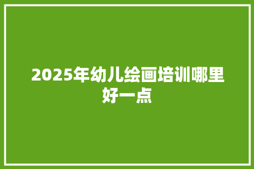 2025年幼儿绘画培训哪里好一点