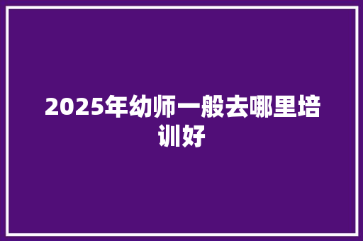 2025年幼师一般去哪里培训好