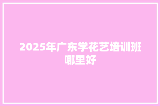 2025年广东学花艺培训班哪里好