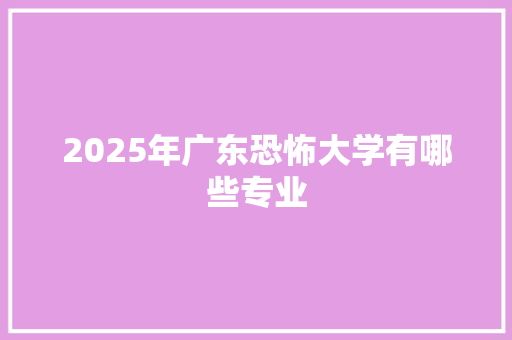 2025年广东恐怖大学有哪些专业 简历范文